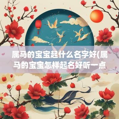 属马的宝宝起什么名字好(属马的宝宝怎样起名好听一点)