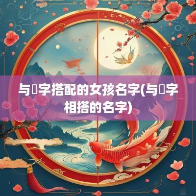 与炘字搭配的女孩名字(与梒字相搭的名字)