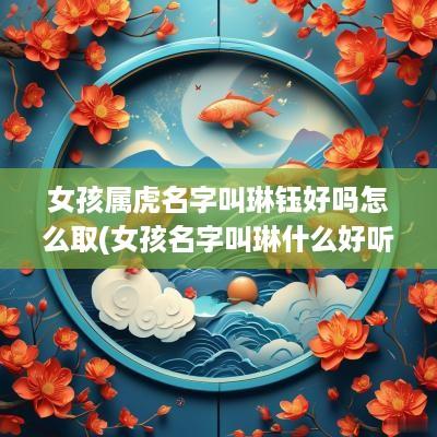 女孩属虎名字叫琳钰好吗怎么取(女孩名字叫琳什么好听)