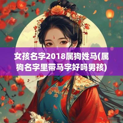 女孩名字2018属狗姓马(属狗名字里带马字好吗男孩)