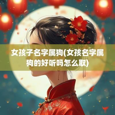 女孩子名字属狗(女孩名字属狗的好听吗怎么取)