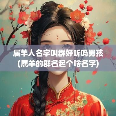 属羊人名字叫群好听吗男孩(属羊的群名起个啥名字)