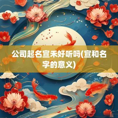 公司起名宣禾好听吗(宣和名字的意义)