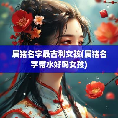 属猪名字最吉利女孩(属猪名字带水好吗女孩)