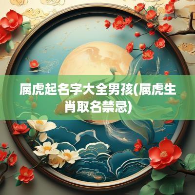 属虎起名字大全男孩(属虎生肖取名禁忌)