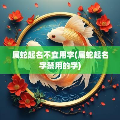 属蛇起名不宜用字(属蛇起名字禁用的字)