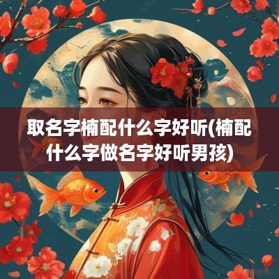 取名字楠配什么字好听(楠配什么字做名字好听男孩)