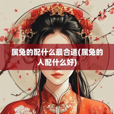 属兔的配什么最合适(属兔的人配什么好)