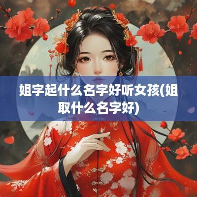 姐字起什么名字好听女孩(姐取什么名字好)