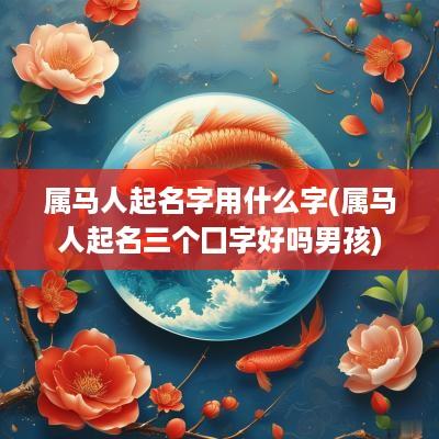 属马人起名字用什么字(属马人起名三个囗字好吗男孩)