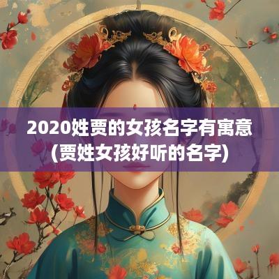 2025姓贾的女孩名字有寓意(贾姓女孩好听的名字) 2025姓贾的女孩名字有寓意(贾姓女孩好听的名字)