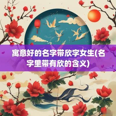 寓意好的名字带欣字女生(名字里带有欣的含义)