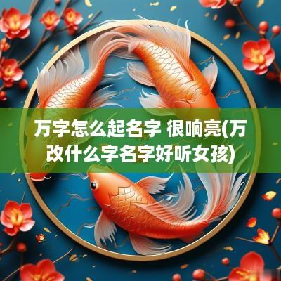 万字怎么起名字 很响亮(万改什么字名字好听女孩)