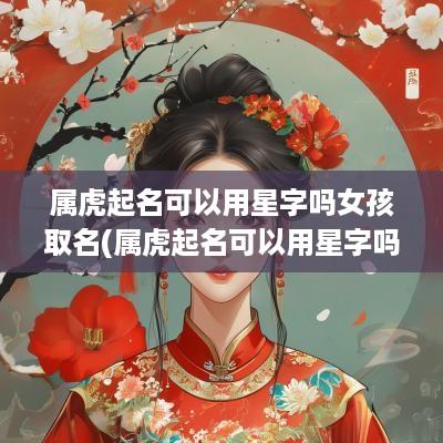 属虎起名可以用星字吗女孩取名(属虎起名可以用星字吗女孩子)