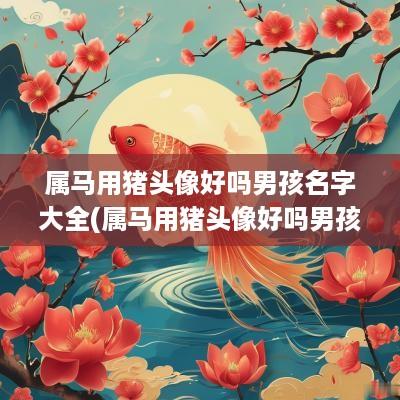 属马用猪头像好吗男孩名字大全(属马用猪头像好吗男孩名字)