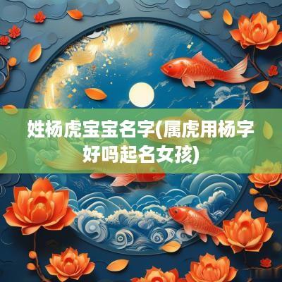 姓杨虎宝宝名字(属虎用杨字好吗起名女孩)