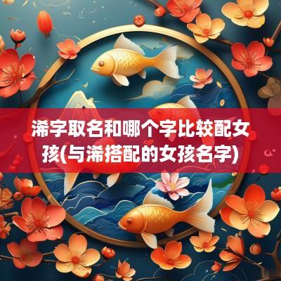 浠字取名和哪个字比较配女孩(与浠搭配的女孩名字)