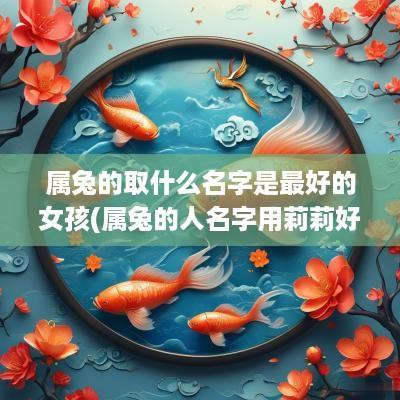 属兔的取什么名字是最好的女孩(属兔的人名字用莉莉好吗女生)