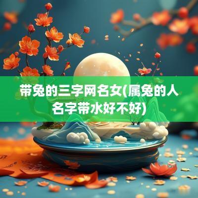 带兔的三字网名女(属兔的人名字带水好不好)