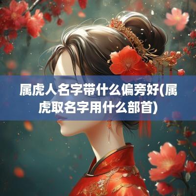 属虎人名字带什么偏旁好(属虎取名字用什么部首)