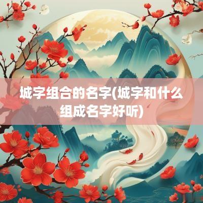 城字组合的名字(城字和什么组成名字好听)