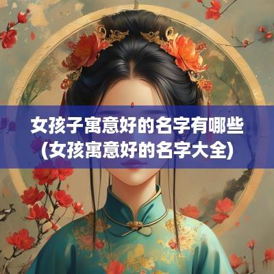 女孩子寓意好的名字有哪些(女孩寓意好的名字大全)