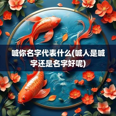 喊你名字代表什么(喊人是喊字还是名字好呢)