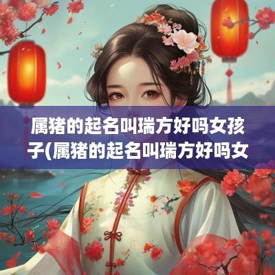 属猪的起名叫瑞方好吗女孩子(属猪的起名叫瑞方好吗女孩名字)