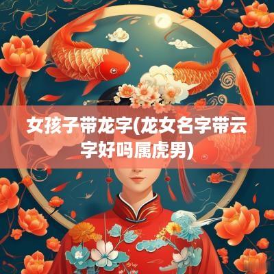 女孩子带龙字(龙女名字带云字好吗属虎男)