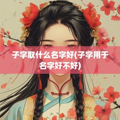 子字取什么名字好(子字用于名字好不好)