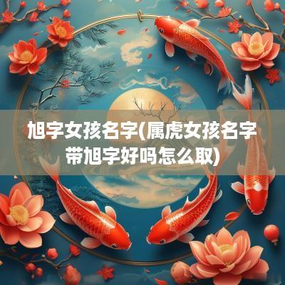 旭字女孩名字(属虎女孩名字带旭字好吗怎么取)