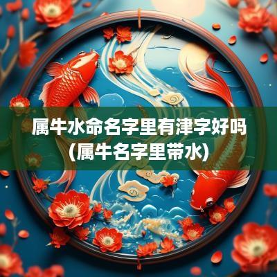 属牛水命名字里有津字好吗(属牛名字里带水)