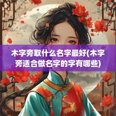 木字旁取什么名字最好(木字旁适合做名字的字有哪些)