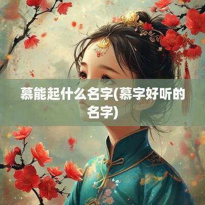 慕能起什么名字(慕字好听的名字)