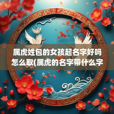 属虎姓包的女孩起名字好吗怎么取(属虎的名字带什么字好女孩)