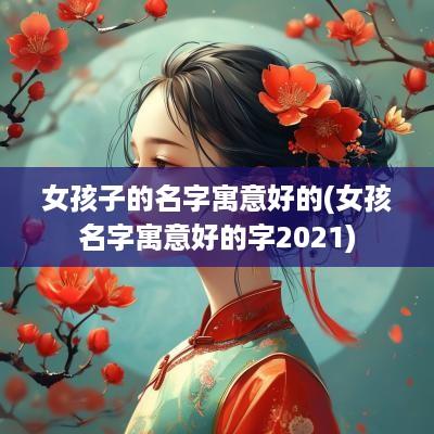 女孩子的名字寓意好的(女孩名字寓意好的字2025)