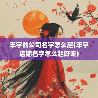 丰字的公司名字怎么起(丰字店铺名字怎么起好听)