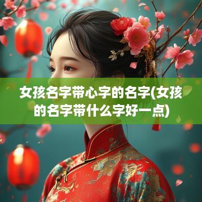 女孩名字带心字的名字(女孩的名字带什么字好一点)