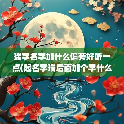 瑞字名字加什么偏旁好听一点(起名字瑞后面加个字什么好听)