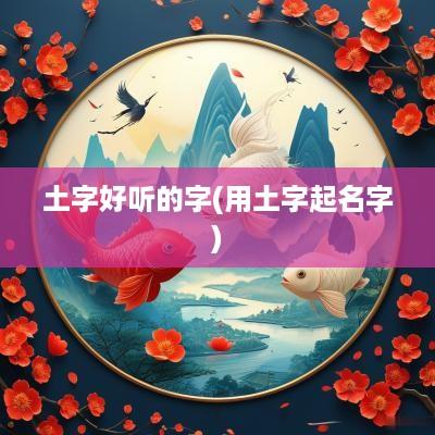 土字好听的字(用土字起名字)