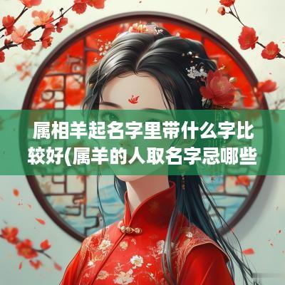 属相羊起名字里带什么字比较好(属羊的人取名字忌哪些字旁)