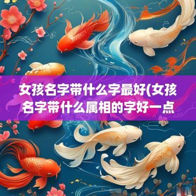 女孩名字带什么字最好(女孩名字带什么属相的字好一点)