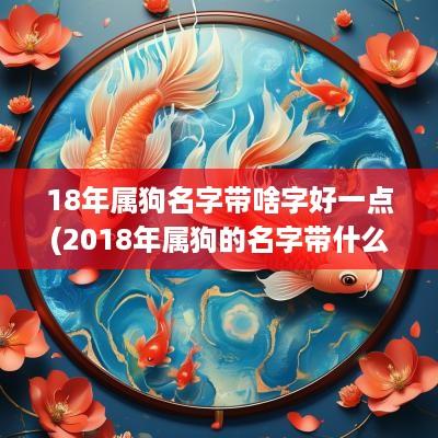 18年属狗名字带啥字好一点(2018年属狗的名字带什么字好)