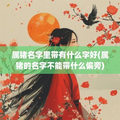 属猪名字里带有什么字好(属猪的名字不能带什么偏旁)