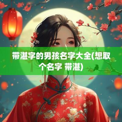 带湛字的男孩名字大全(想取个名字 带湛)