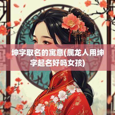 坤字取名的寓意(属龙人用坤字起名好吗女孩)
