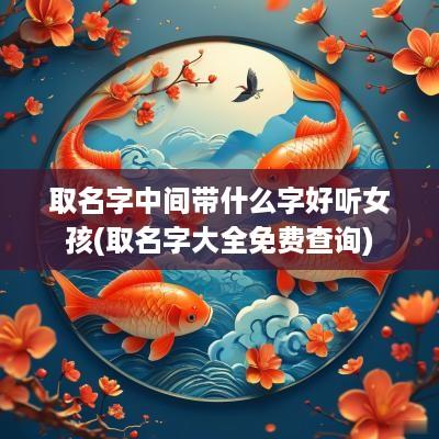 取名字中间带什么字好听女孩(取名字大全免费查询)