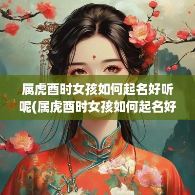 属虎酉时女孩如何起名好听呢(属虎酉时女孩如何起名好听一点)