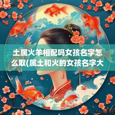 土属火羊相配吗女孩名字怎么取(属土和火的女孩名字大全)