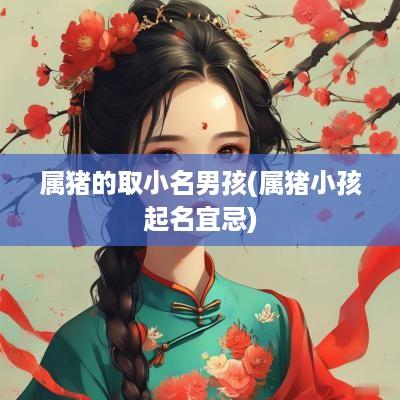 属猪的取小名男孩(属猪小孩起名宜忌)